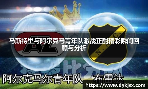 马斯特里与阿尔克马青年队激战正酣精彩瞬间回顾与分析