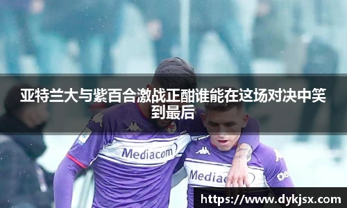 亚特兰大与紫百合激战正酣谁能在这场对决中笑到最后